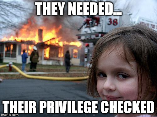 Disaster Girl | THEY NEEDED... THEIR PRIVILEGE CHECKED | image tagged in memes,disaster girl | made w/ Imgflip meme maker