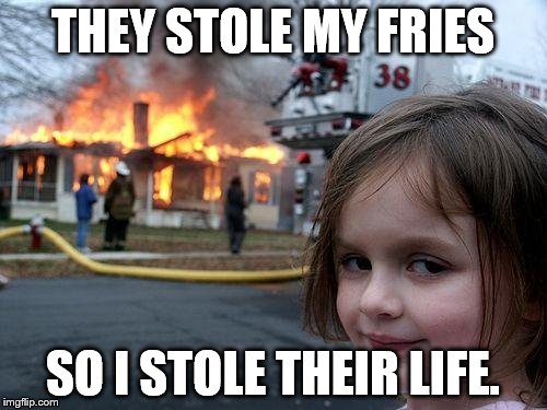 Disaster Girl Meme | THEY STOLE MY FRIES SO I STOLE THEIR LIFE. | image tagged in memes,disaster girl | made w/ Imgflip meme maker