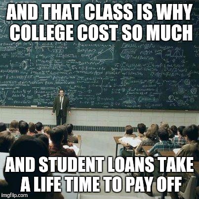 School | AND THAT CLASS IS WHY COLLEGE COST SO MUCH AND STUDENT LOANS TAKE A LIFE TIME TO PAY OFF | image tagged in school | made w/ Imgflip meme maker