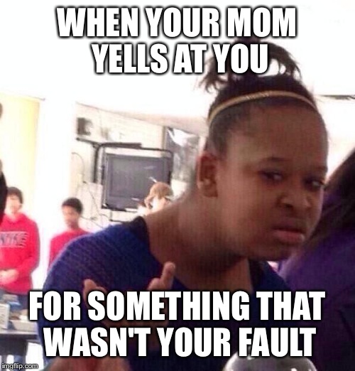 Black Girl Wat | WHEN YOUR MOM YELLS AT YOU FOR SOMETHING THAT WASN'T YOUR FAULT | image tagged in memes,black girl wat | made w/ Imgflip meme maker