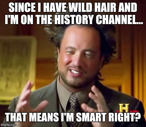 Ancient Aliens | SINCE I HAVE WILD HAIR AND I'M ON THE HISTORY CHANNEL... THAT MEANS I'M SMART RIGHT? | image tagged in memes,ancient aliens | made w/ Imgflip meme maker