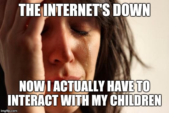 First World Problems Meme | THE INTERNET'S DOWN NOW I ACTUALLY HAVE TO INTERACT WITH MY CHILDREN | image tagged in memes,first world problems | made w/ Imgflip meme maker