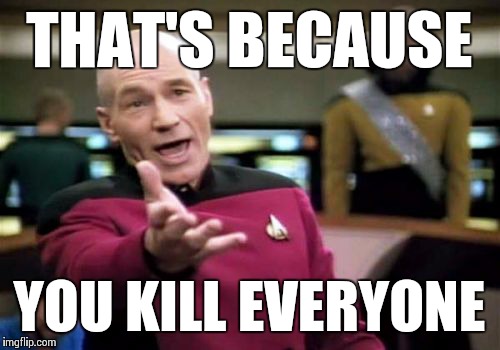 Picard Wtf Meme | THAT'S BECAUSE YOU KILL EVERYONE | image tagged in memes,picard wtf | made w/ Imgflip meme maker