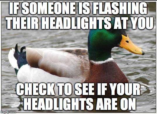 Actual Advice Mallard | IF SOMEONE IS FLASHING THEIR HEADLIGHTS AT YOU CHECK TO SEE IF YOUR HEADLIGHTS ARE ON | image tagged in memes,actual advice mallard,AdviceAnimals | made w/ Imgflip meme maker