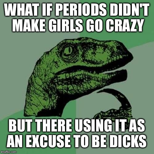 Philosoraptor Meme | WHAT IF PERIODS DIDN'T MAKE GIRLS GO CRAZY BUT THERE USING IT AS AN EXCUSE TO BE DICKS | image tagged in memes,philosoraptor | made w/ Imgflip meme maker