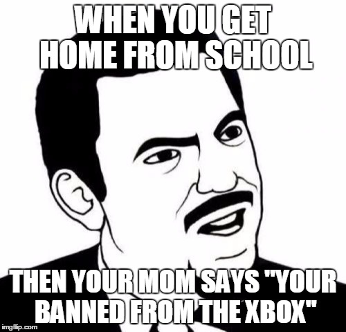 Seriously Face Meme | WHEN YOU GET HOME FROM SCHOOL THEN YOUR MOM SAYS ''YOUR BANNED FROM THE XBOX" | image tagged in memes,seriously face | made w/ Imgflip meme maker
