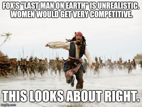 Jack Sparrow Being Chased | FOX'S "LAST MAN ON EARTH" IS UNREALISTIC. WOMEN WOULD GET VERY COMPETITIVE. THIS LOOKS ABOUT RIGHT. | image tagged in memes,jack sparrow being chased | made w/ Imgflip meme maker