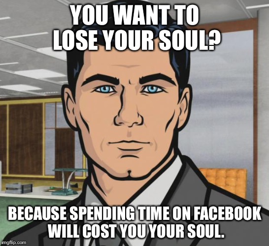 Archer Meme | YOU WANT TO LOSE YOUR SOUL? BECAUSE SPENDING TIME ON FACEBOOK WILL COST YOU YOUR SOUL. | image tagged in memes,archer | made w/ Imgflip meme maker