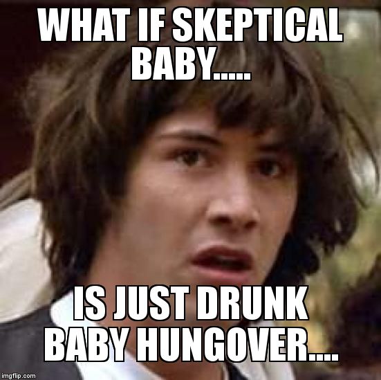 Seriously, look at them side by side... | WHAT IF SKEPTICAL BABY..... IS JUST DRUNK BABY HUNGOVER.... | image tagged in memes,conspiracy keanu,drunk baby,skeptical baby | made w/ Imgflip meme maker