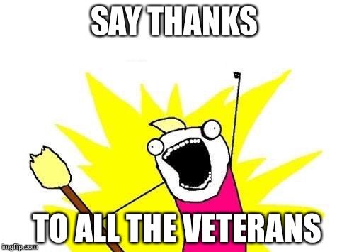 X All The Y | SAY THANKS TO ALL THE VETERANS | image tagged in memes,x all the y | made w/ Imgflip meme maker