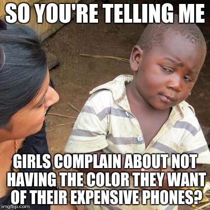Third World Skeptical Kid Meme | SO YOU'RE TELLING ME GIRLS COMPLAIN ABOUT NOT HAVING THE COLOR THEY WANT OF THEIR EXPENSIVE PHONES? | image tagged in memes,third world skeptical kid | made w/ Imgflip meme maker
