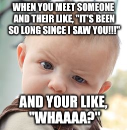 Skeptical Baby | WHEN YOU MEET SOMEONE AND THEIR LIKE, "IT'S BEEN SO LONG SINCE I SAW YOU!!!" AND YOUR LIKE, "WHAAAA?" | image tagged in memes,skeptical baby | made w/ Imgflip meme maker