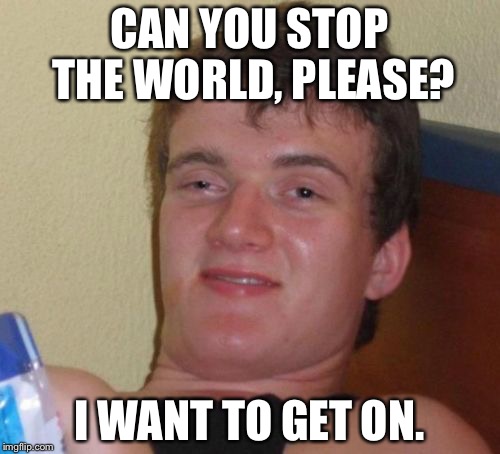10 Guy | CAN YOU STOP THE WORLD, PLEASE? I WANT TO GET ON. | image tagged in memes,10 guy | made w/ Imgflip meme maker