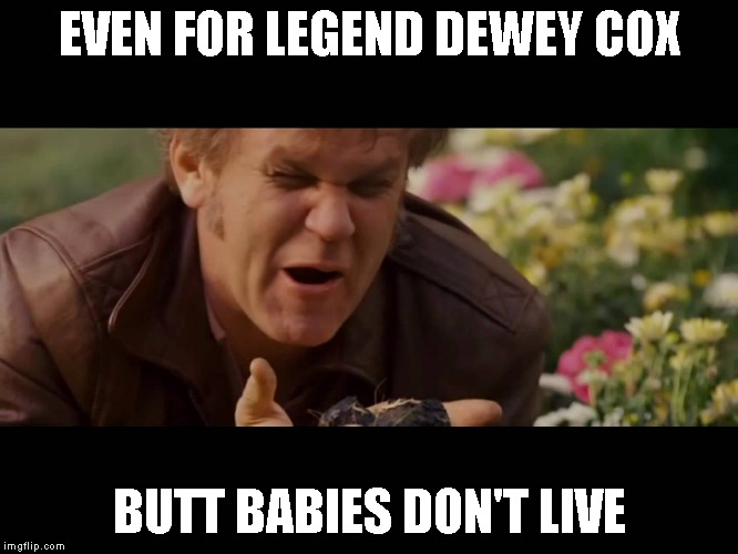 Dewey happy cry | EVEN FOR LEGEND DEWEY COX BUTT BABIES DON'T LIVE | image tagged in dewey happy cry | made w/ Imgflip meme maker