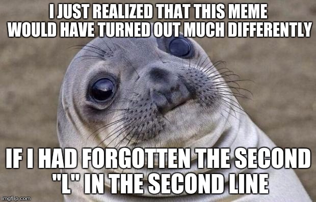 Awkward Moment Sealion Meme | I JUST REALIZED THAT THIS MEME WOULD HAVE TURNED OUT MUCH DIFFERENTLY IF I HAD FORGOTTEN THE SECOND "L" IN THE SECOND LINE | image tagged in memes,awkward moment sealion | made w/ Imgflip meme maker