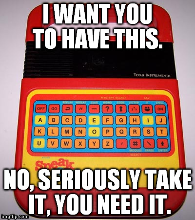 How I feel when people can't spell and mess up good memes.  | I WANT YOU TO HAVE THIS. NO, SERIOUSLY TAKE IT, YOU NEED IT. | image tagged in speak  spell,funny,lol,memes,spelling | made w/ Imgflip meme maker