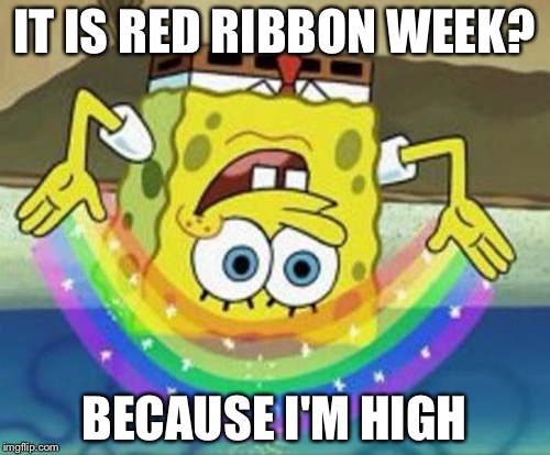 Sponge Bob | IT IS RED RIBBON WEEK? BECAUSE I'M HIGH | image tagged in sponge bob | made w/ Imgflip meme maker