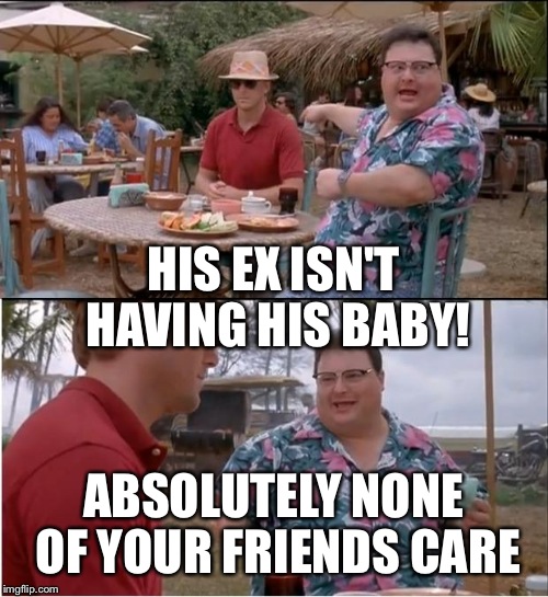 See Nobody Cares | ABSOLUTELY NONE OF YOUR FRIENDS CARE HIS EX ISN'T HAVING HIS BABY! | image tagged in memes,see nobody cares | made w/ Imgflip meme maker