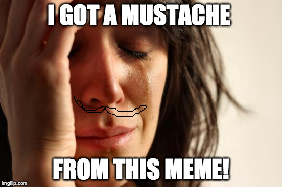 First World Problems Meme | I GOT A MUSTACHE FROM THIS MEME! | image tagged in memes,first world problems | made w/ Imgflip meme maker