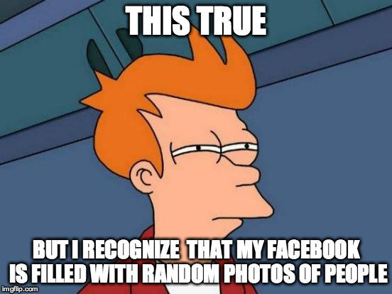 Futurama Fry Meme | THIS TRUE BUT I RECOGNIZE  THAT MY FACEBOOK IS FILLED WITH RANDOM PHOTOS OF PEOPLE | image tagged in memes,futurama fry | made w/ Imgflip meme maker