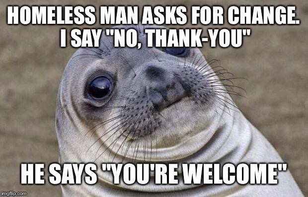 Awkward Moment Sealion | HOMELESS MAN ASKS FOR CHANGE. I SAY "NO, THANK-YOU" HE SAYS "YOU'RE WELCOME" | image tagged in memes,awkward moment sealion,AdviceAnimals | made w/ Imgflip meme maker