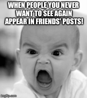 Angry Baby | WHEN PEOPLE YOU NEVER WANT TO SEE AGAIN APPEAR IN FRIENDS' POSTS! | image tagged in memes,angry baby | made w/ Imgflip meme maker