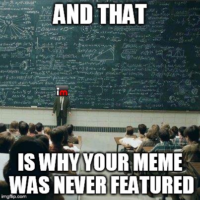 How Imgflip works | AND THAT IS WHY YOUR MEME WAS NEVER FEATURED | image tagged in school,imgflip | made w/ Imgflip meme maker