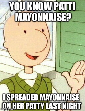 Doug | YOU KNOW PATTI MAYONNAISE? I SPREADED MAYONNAISE ON HER PATTY LAST NIGHT | image tagged in memes,doug | made w/ Imgflip meme maker