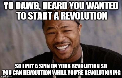 Yo Dawg Heard You Meme | YO DAWG, HEARD YOU WANTED TO START A REVOLUTION SO I PUT A SPIN ON YOUR REVOLUTION SO YOU CAN REVOLUTION WHILE YOU'RE REVOLUTIONING | image tagged in memes,yo dawg heard you | made w/ Imgflip meme maker