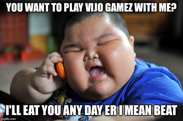 fat kid | YOU WANT TO PLAY VIJO GAMEZ WITH ME? I'LL EAT YOU ANY DAY ER I MEAN BEAT | image tagged in fat kid | made w/ Imgflip meme maker