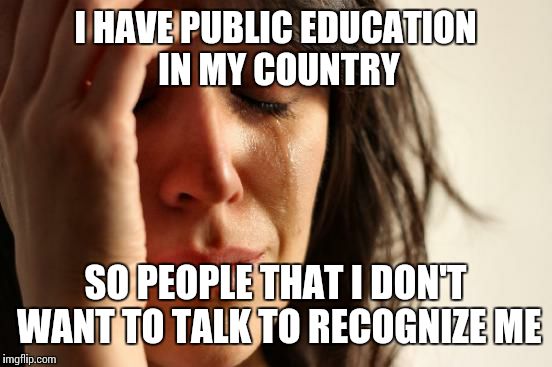 First World Problems Meme | I HAVE PUBLIC EDUCATION IN MY COUNTRY SO PEOPLE THAT I DON'T WANT TO TALK TO RECOGNIZE ME | image tagged in memes,first world problems | made w/ Imgflip meme maker