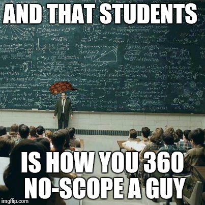 School | AND THAT STUDENTS IS HOW YOU 360 NO-SCOPE A GUY | image tagged in school,scumbag | made w/ Imgflip meme maker