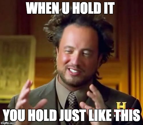 Ancient Aliens Meme | WHEN U HOLD IT YOU HOLD JUST LIKE THIS | image tagged in memes,ancient aliens | made w/ Imgflip meme maker