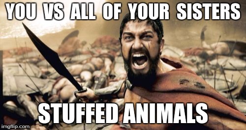 Sparta Leonidas Meme | YOU  VS  ALL  OF  YOUR  SISTERS STUFFED ANIMALS | image tagged in memes,sparta leonidas | made w/ Imgflip meme maker