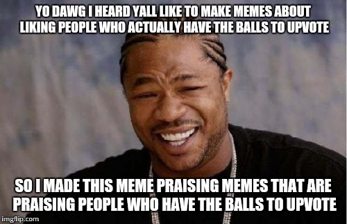 Yo Dawg Heard You | YO DAWG I HEARD YALL LIKE TO MAKE MEMES ABOUT LIKING PEOPLE WHO ACTUALLY HAVE THE BALLS TO UPVOTE SO I MADE THIS MEME PRAISING MEMES THAT AR | image tagged in memes,yo dawg heard you | made w/ Imgflip meme maker
