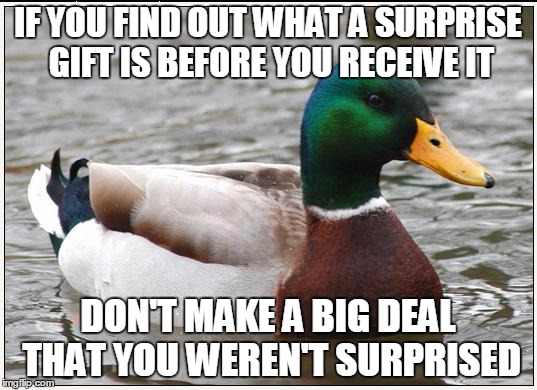Actual Advice Mallard | IF YOU FIND OUT WHAT A SURPRISE GIFT IS BEFORE YOU RECEIVE IT DON'T MAKE A BIG DEAL THAT YOU WEREN'T SURPRISED | image tagged in memes,actual advice mallard,AdviceAnimals | made w/ Imgflip meme maker
