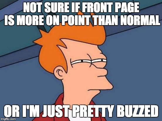 Futurama Fry | NOT SURE IF FRONT PAGE IS MORE ON POINT THAN NORMAL OR I'M JUST PRETTY BUZZED | image tagged in memes,futurama fry | made w/ Imgflip meme maker