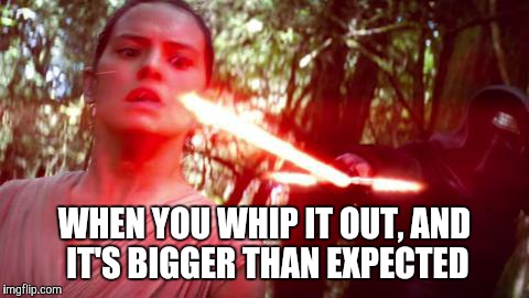 rey and kylo | WHEN YOU WHIP IT OUT, AND IT'S BIGGER THAN EXPECTED | image tagged in rey and kylo | made w/ Imgflip meme maker