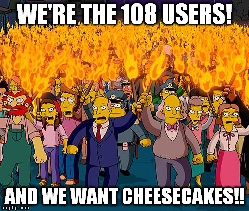 angry mob | WE'RE THE 108 USERS! AND WE WANT CHEESECAKES!! | image tagged in angry mob | made w/ Imgflip meme maker