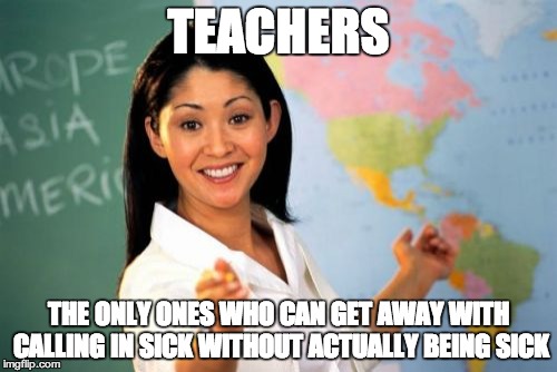 Unhelpful High School Teacher Meme | TEACHERS THE ONLY ONES WHO CAN GET AWAY WITH CALLING IN SICK WITHOUT ACTUALLY BEING SICK | image tagged in memes,unhelpful high school teacher | made w/ Imgflip meme maker
