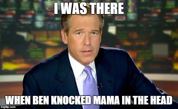 Brian Williams Was There Meme | I WAS THERE WHEN BEN KNOCKED MAMA IN THE HEAD | image tagged in memes,brian williams was there | made w/ Imgflip meme maker