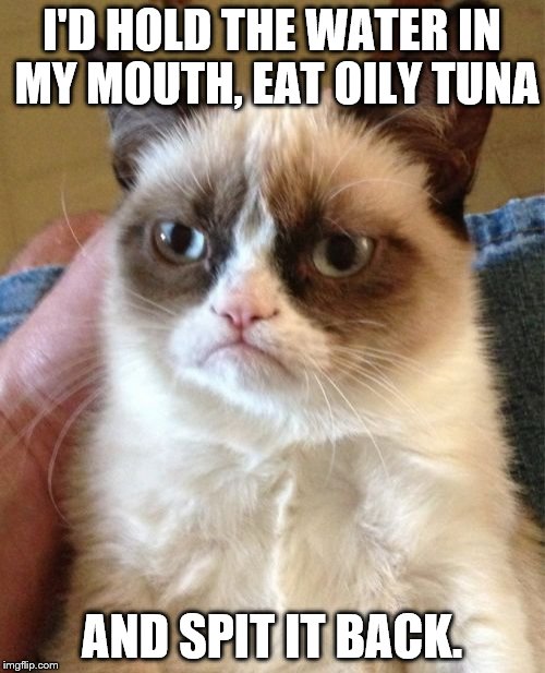 Grumpy Cat Meme | I'D HOLD THE WATER IN MY MOUTH, EAT OILY TUNA AND SPIT IT BACK. | image tagged in memes,grumpy cat | made w/ Imgflip meme maker