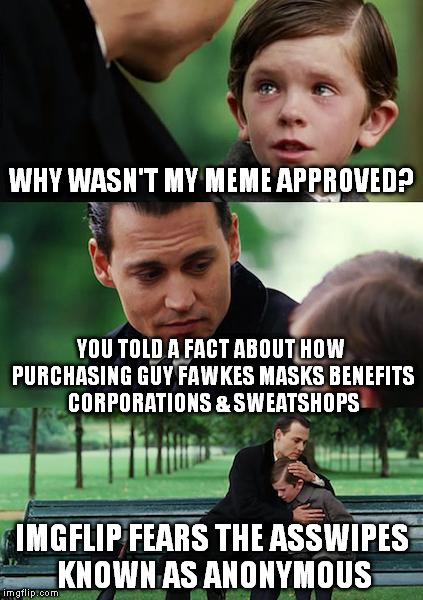 Finding Neverland Meme | WHY WASN'T MY MEME APPROVED? YOU TOLD A FACT ABOUT HOW PURCHASING GUY FAWKES MASKS BENEFITS CORPORATIONS & SWEATSHOPS IMGFLIP FEARS THE ASSW | image tagged in memes,finding neverland,guy fawkes,v for vendetta,anonymous,imgflip | made w/ Imgflip meme maker