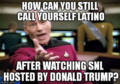 Picard Wtf | HOW CAN YOU STILL CALL YOURSELF LATINO AFTER WATCHING SNL HOSTED BY DONALD TRUMP? | image tagged in memes,picard wtf | made w/ Imgflip meme maker
