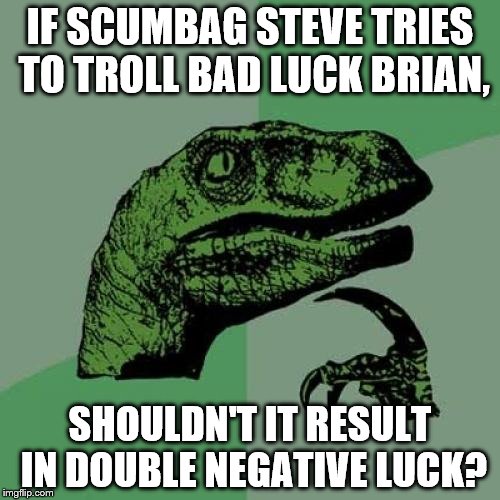 Philosoraptor | IF SCUMBAG STEVE TRIES TO TROLL BAD LUCK BRIAN, SHOULDN'T IT RESULT IN DOUBLE NEGATIVE LUCK? | image tagged in memes,philosoraptor | made w/ Imgflip meme maker