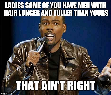 Chris Rock | LADIES SOME OF YOU HAVE MEN WITH HAIR LONGER AND FULLER THAN YOURS THAT AIN'T RIGHT | image tagged in chris rock | made w/ Imgflip meme maker
