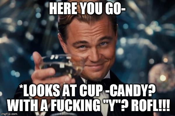 Leonardo Dicaprio Cheers Meme | HERE YOU GO- *LOOKS AT CUP -CANDY? WITH A F**KING "Y"? ROFL!!! | image tagged in memes,leonardo dicaprio cheers | made w/ Imgflip meme maker