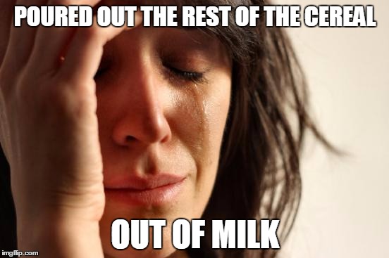 First World Problems Meme | POURED OUT THE REST OF THE CEREAL OUT OF MILK | image tagged in memes,first world problems | made w/ Imgflip meme maker