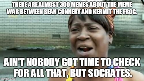 Ain't Nobody Got Time For That | THERE ARE ALMOST 300 MEMES ABOUT THE MEME WAR BETWEEN SEAN CONNERY AND KERMIT THE FROG. AIN'T NOBODY GOT TIME TO CHECK FOR ALL THAT, BUT SOC | image tagged in memes,aint nobody got time for that,sean connery vs kermit,kermit vs connery | made w/ Imgflip meme maker