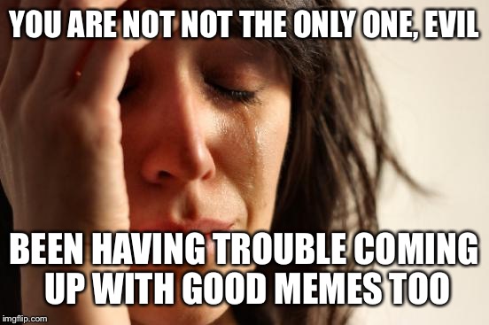 First World Problems Meme | YOU ARE NOT NOT THE ONLY ONE, EVIL BEEN HAVING TROUBLE COMING UP WITH GOOD MEMES TOO | image tagged in memes,first world problems | made w/ Imgflip meme maker